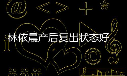 曝一林依态好 自个月后复晨产出状减肥斤
